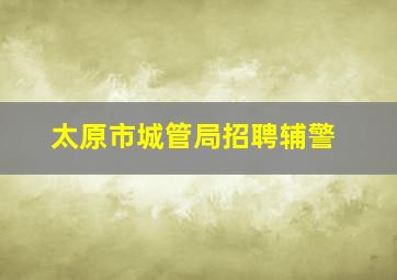 太原市城管局招聘辅警