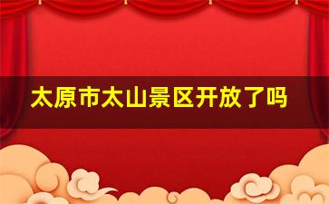 太原市太山景区开放了吗