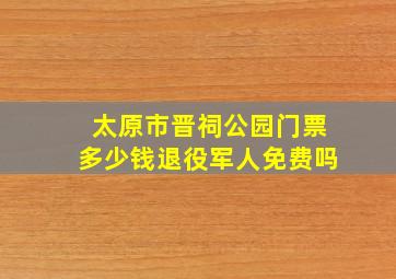 太原市晋祠公园门票多少钱退役军人免费吗