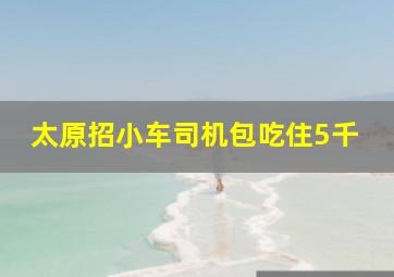 太原招小车司机包吃住5千