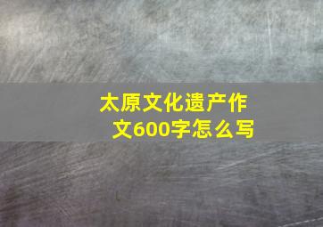 太原文化遗产作文600字怎么写