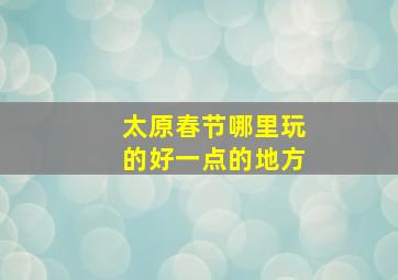 太原春节哪里玩的好一点的地方