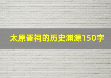 太原晋祠的历史渊源150字