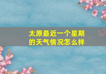 太原最近一个星期的天气情况怎么样