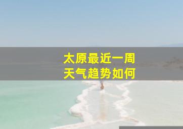 太原最近一周天气趋势如何