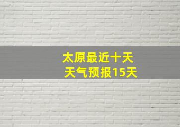 太原最近十天天气预报15天