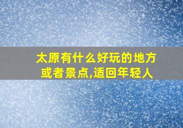 太原有什么好玩的地方或者景点,适回年轻人