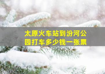 太原火车站到汾河公园打车多少钱一张票