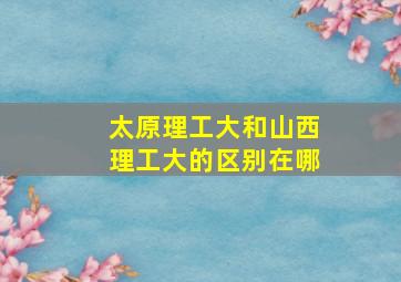 太原理工大和山西理工大的区别在哪