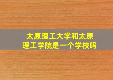 太原理工大学和太原理工学院是一个学校吗