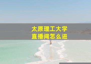 太原理工大学直播间怎么进