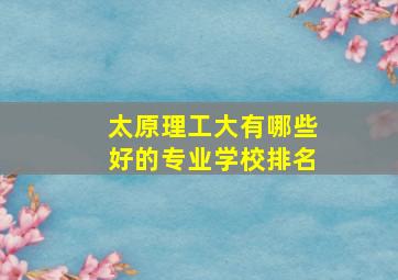 太原理工大有哪些好的专业学校排名