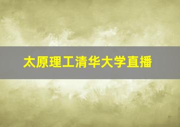 太原理工清华大学直播