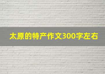 太原的特产作文300字左右