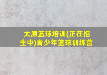 太原篮球培训(正在招生中)青少年篮球训练营