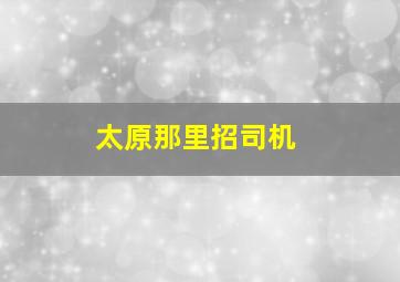 太原那里招司机