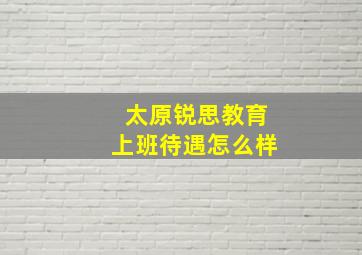 太原锐思教育上班待遇怎么样