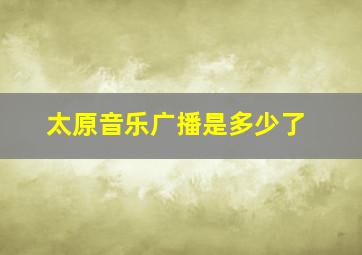 太原音乐广播是多少了