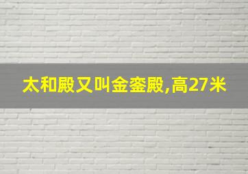 太和殿又叫金銮殿,高27米