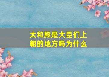 太和殿是大臣们上朝的地方吗为什么