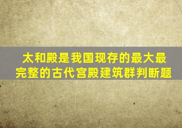 太和殿是我国现存的最大最完整的古代宫殿建筑群判断题