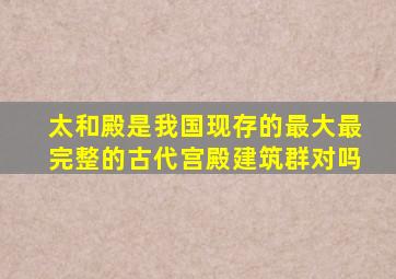 太和殿是我国现存的最大最完整的古代宫殿建筑群对吗