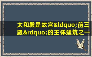 太和殿是故宫“前三殿”的主体建筑之一,其作用是