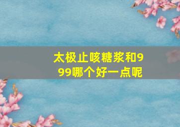 太极止咳糖浆和999哪个好一点呢