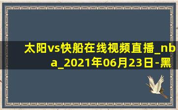 太阳vs快船在线视频直播_nba_2021年06月23日-黑白直播