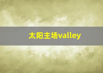 太阳主场valley