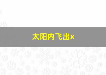 太阳内飞出x