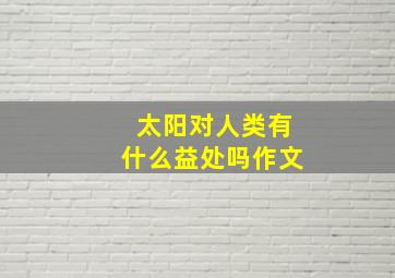 太阳对人类有什么益处吗作文