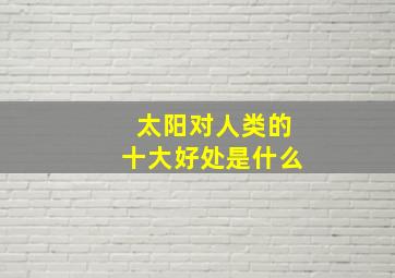 太阳对人类的十大好处是什么