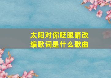 太阳对你眨眼睛改编歌词是什么歌曲