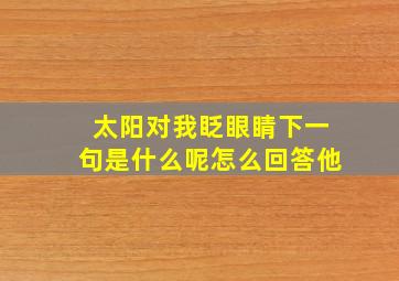 太阳对我眨眼睛下一句是什么呢怎么回答他