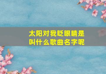 太阳对我眨眼睛是叫什么歌曲名字呢