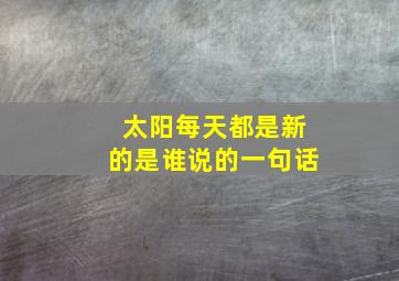 太阳每天都是新的是谁说的一句话