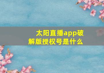 太阳直播app破解版授权号是什么