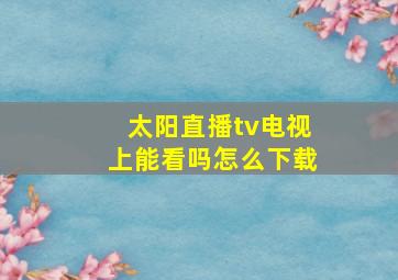 太阳直播tv电视上能看吗怎么下载