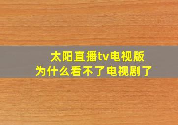 太阳直播tv电视版为什么看不了电视剧了