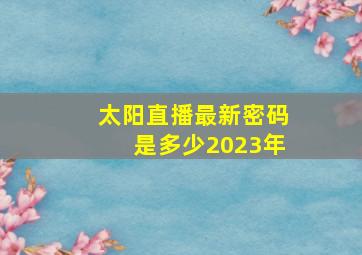 太阳直播最新密码是多少2023年