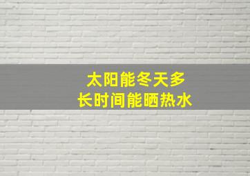 太阳能冬天多长时间能晒热水