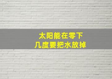 太阳能在零下几度要把水放掉