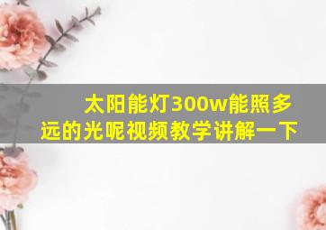 太阳能灯300w能照多远的光呢视频教学讲解一下