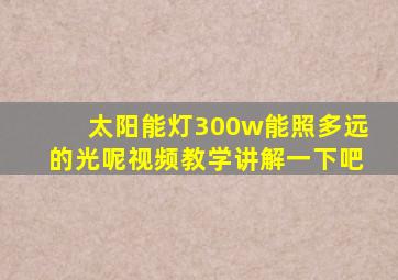 太阳能灯300w能照多远的光呢视频教学讲解一下吧