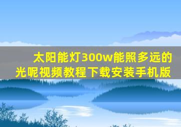 太阳能灯300w能照多远的光呢视频教程下载安装手机版