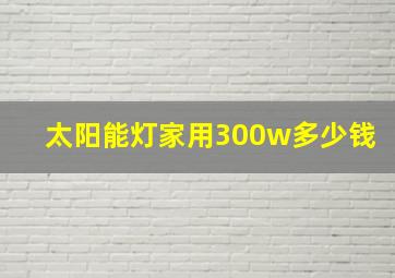 太阳能灯家用300w多少钱