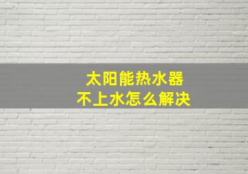 太阳能热水器不上水怎么解决