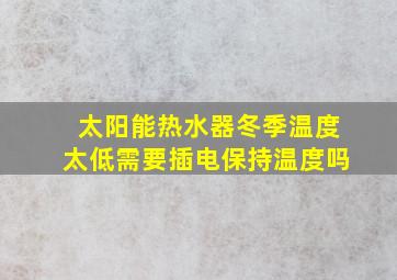 太阳能热水器冬季温度太低需要插电保持温度吗