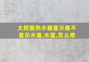 太阳能热水器显示器不显示水温,水量,怎么修